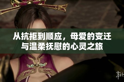 从抗拒到顺应，母爱的变迁与温柔抚慰的心灵之旅