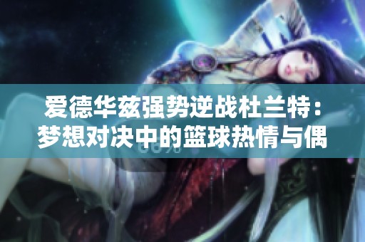 爱德华兹强势逆战杜兰特：梦想对决中的篮球热情与偶像崇拜