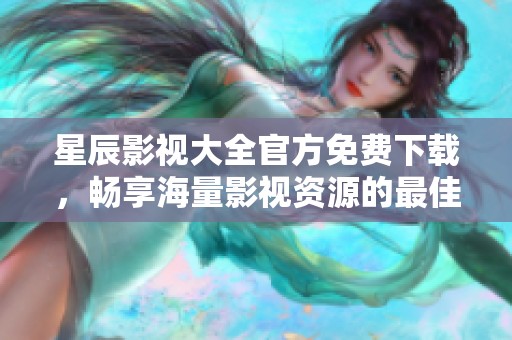 星辰影视大全官方免费下载，畅享海量影视资源的最佳选择