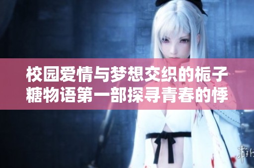 校园爱情与梦想交织的栀子糖物语第一部探寻青春的悸动与成长