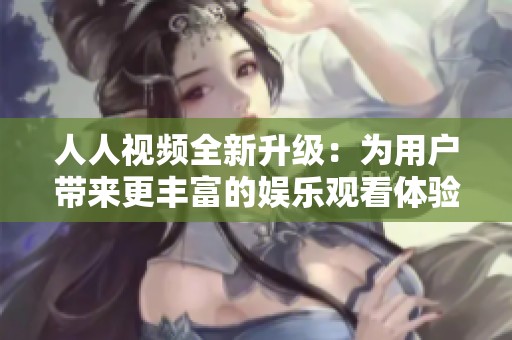 人人视频全新升级：为用户带来更丰富的娱乐观看体验和服务