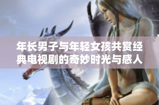 年长男子与年轻女孩共赏经典电视剧的奇妙时光与感人故事