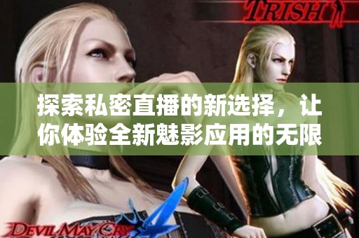 探索私密直播的新选择，让你体验全新魅影应用的无限可能性