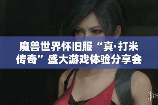 魔兽世界怀旧服“真·打米传奇”盛大游戏体验分享会圆满结束