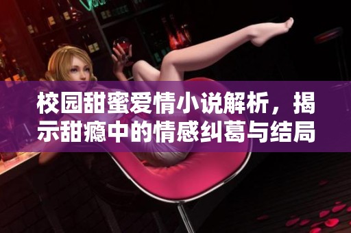 校园甜蜜爱情小说解析，揭示甜瘾中的情感纠葛与结局真相