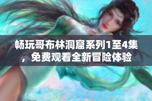 畅玩哥布林洞窟系列1至4集，免费观看全新冒险体验