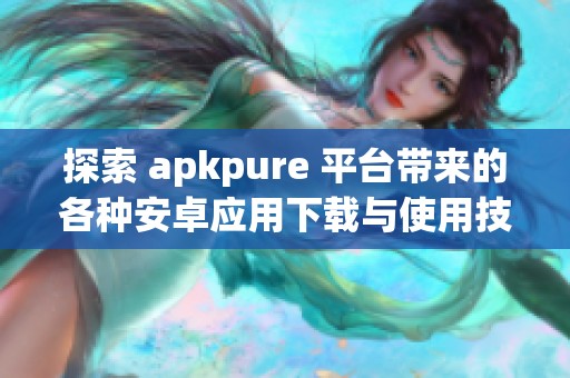 探索 apkpure 平台带来的各种安卓应用下载与使用技巧