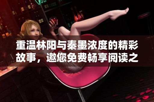 重温林阳与秦墨浓度的精彩故事，邀您免费畅享阅读之旅