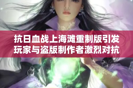 抗日血战上海滩重制版引发玩家与盗版制作者激烈对抗，众怒沸腾