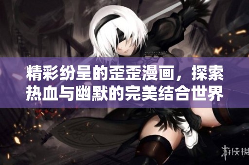 精彩纷呈的歪歪漫画，探索热血与幽默的完美结合世界
