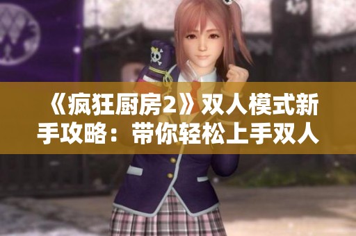 《疯狂厨房2》双人模式新手攻略：带你轻松上手双人合作烹饪乐趣
