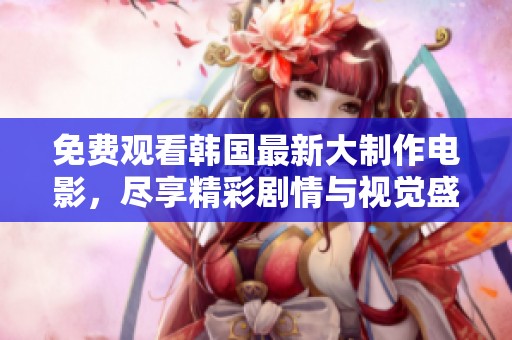 免费观看韩国最新大制作电影，尽享精彩剧情与视觉盛宴的最佳选择！