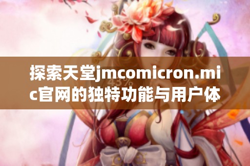 探索天堂jmcomicron.mic官网的独特功能与用户体验分享