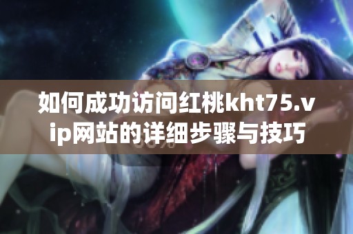 如何成功访问红桃kht75.vip网站的详细步骤与技巧