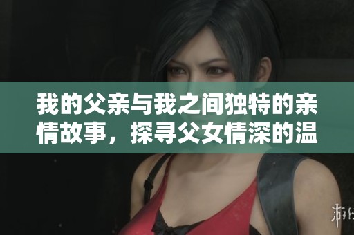 我的父亲与我之间独特的亲情故事，探寻父女情深的温暖瞬间
