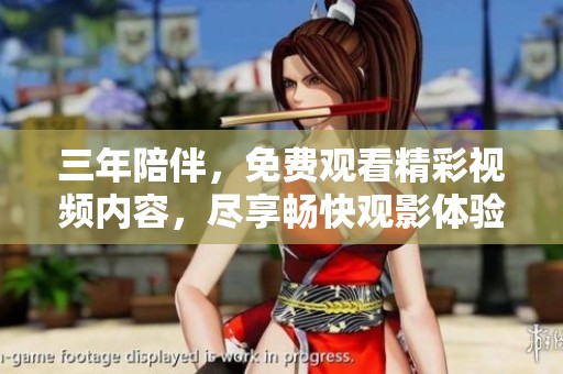 三年陪伴，免费观看精彩视频内容，尽享畅快观影体验