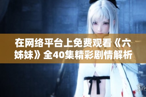 在网络平台上免费观看《六姊妹》全40集精彩剧情解析与推荐
