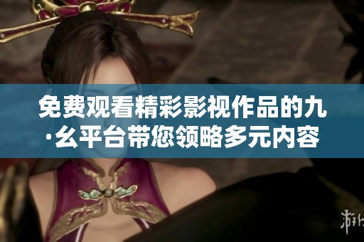 免费观看精彩影视作品的九·幺平台带您领略多元内容选项