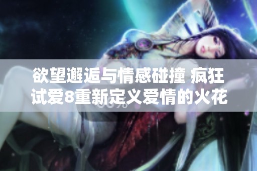 欲望邂逅与情感碰撞 疯狂试爱8重新定义爱情的火花与激荡
