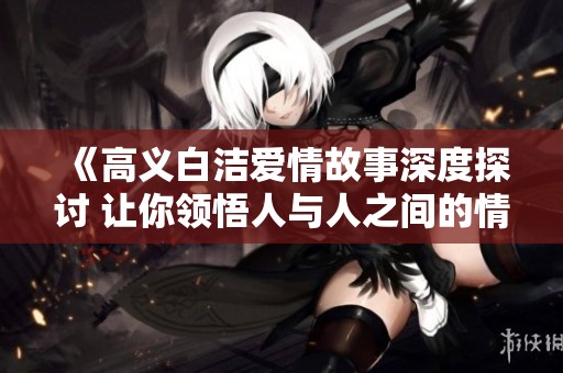 《高义白洁爱情故事深度探讨 让你领悟人与人之间的情感纠葛》