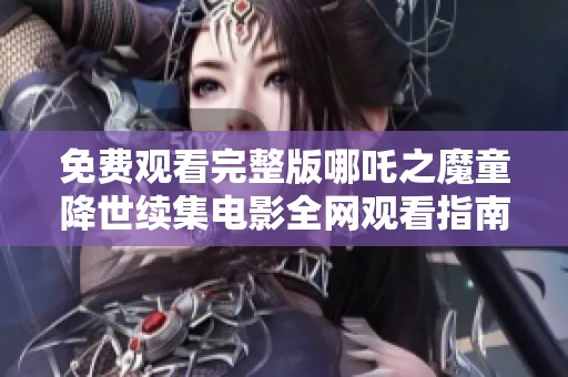 免费观看完整版哪吒之魔童降世续集电影全网观看指南