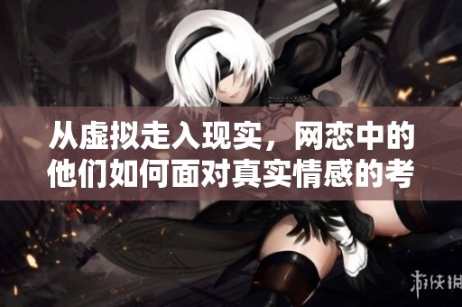从虚拟走入现实，网恋中的他们如何面对真实情感的考验