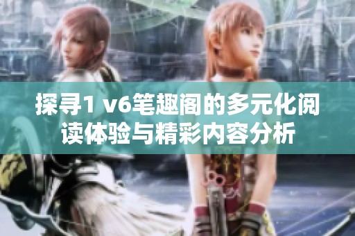 探寻1 v6笔趣阁的多元化阅读体验与精彩内容分析