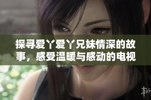 探寻爱丫爱丫兄妹情深的故事，感受温暖与感动的电视剧之旅