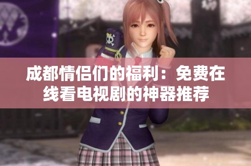 成都情侣们的福利：免费在线看电视剧的神器推荐