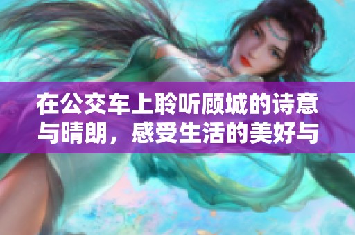 在公交车上聆听顾城的诗意与晴朗，感受生活的美好与希望