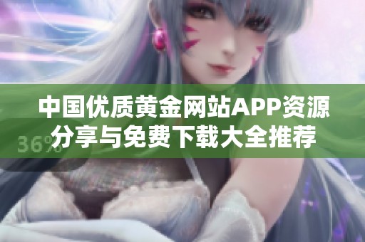 中国优质黄金网站APP资源分享与免费下载大全推荐