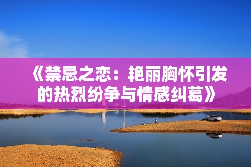 《禁忌之恋：艳丽胸怀引发的热烈纷争与情感纠葛》