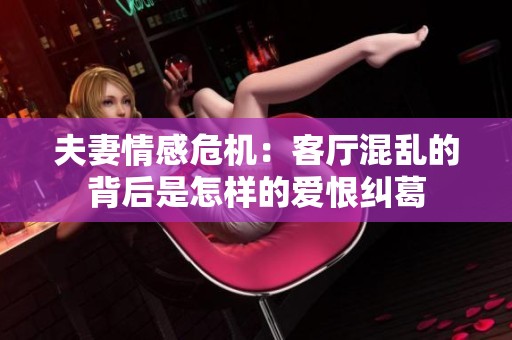 夫妻情感危机：客厅混乱的背后是怎样的爱恨纠葛