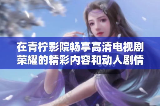 在青柠影院畅享高清电视剧荣耀的精彩内容和动人剧情