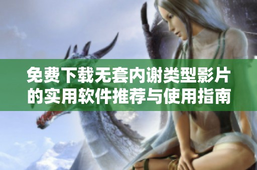 免费下载无套内谢类型影片的实用软件推荐与使用指南