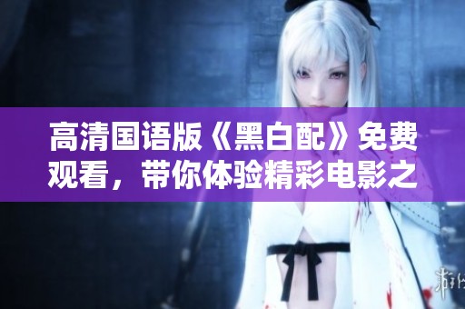 高清国语版《黑白配》免费观看，带你体验精彩电影之旅