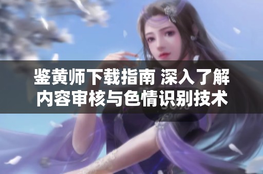 鉴黄师下载指南 深入了解内容审核与色情识别技术