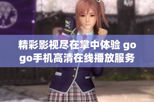精彩影视尽在掌中体验 gogo手机高清在线播放服务全面升级