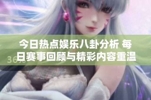 今日热点娱乐八卦分析 每日赛事回顾与精彩内容重温