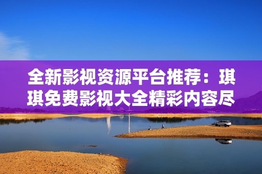 全新影视资源平台推荐：琪琪免费影视大全精彩内容尽在其中