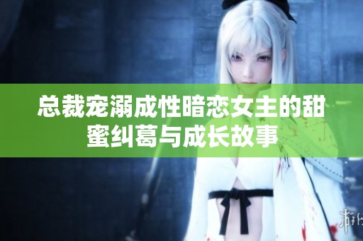 总裁宠溺成性暗恋女主的甜蜜纠葛与成长故事