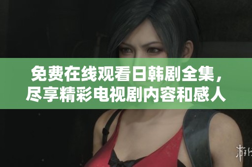 免费在线观看日韩剧全集，尽享精彩电视剧内容和感人故事！