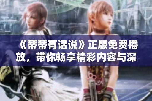 《蒂蒂有话说》正版免费播放，带你畅享精彩内容与深刻讨论