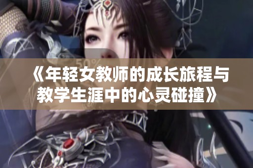 《年轻女教师的成长旅程与教学生涯中的心灵碰撞》