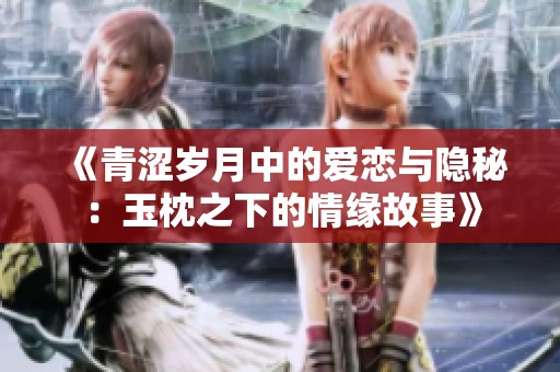 《青涩岁月中的爱恋与隐秘：玉枕之下的情缘故事》