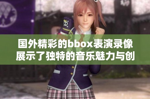 国外精彩的bbox表演录像展示了独特的音乐魅力与创意表达