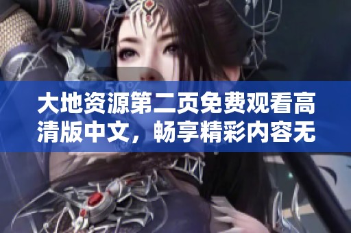 大地资源第二页免费观看高清版中文，畅享精彩内容无障碍体验
