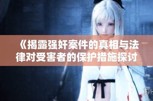 《揭露强奸案件的真相与法律对受害者的保护措施探讨》