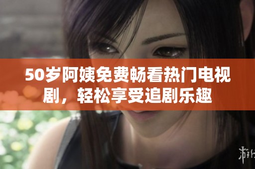 50岁阿姨免费畅看热门电视剧，轻松享受追剧乐趣