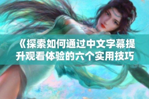 《探索如何通过中文字幕提升观看体验的六个实用技巧》